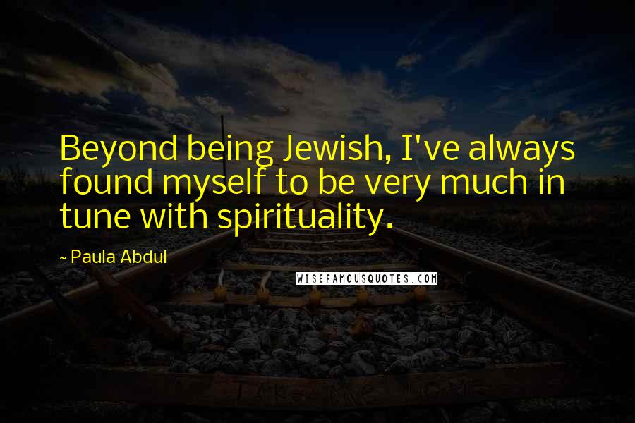 Paula Abdul Quotes: Beyond being Jewish, I've always found myself to be very much in tune with spirituality.