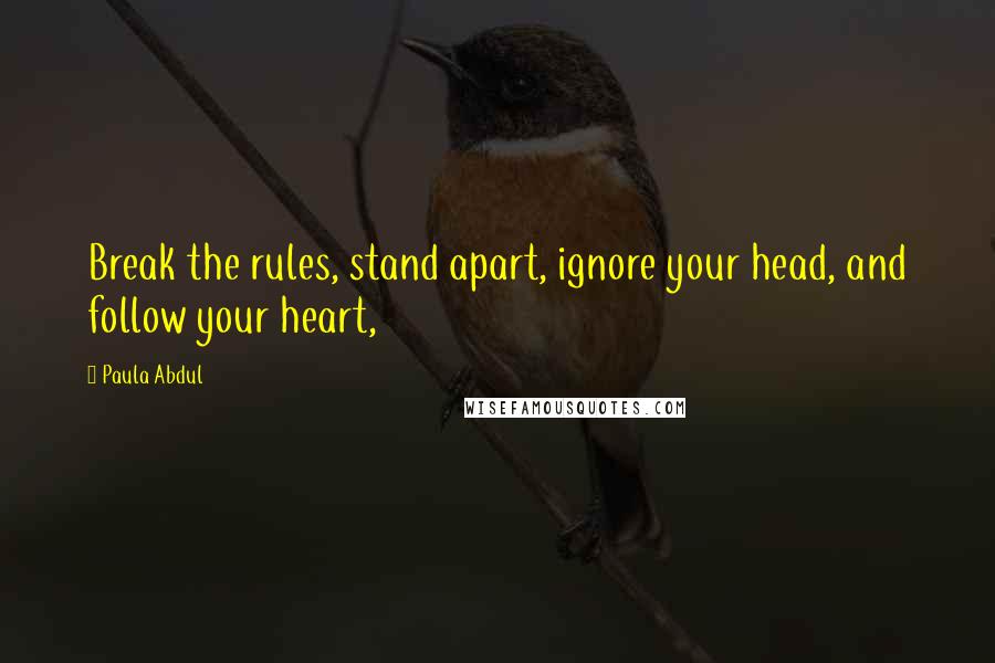 Paula Abdul Quotes: Break the rules, stand apart, ignore your head, and follow your heart,