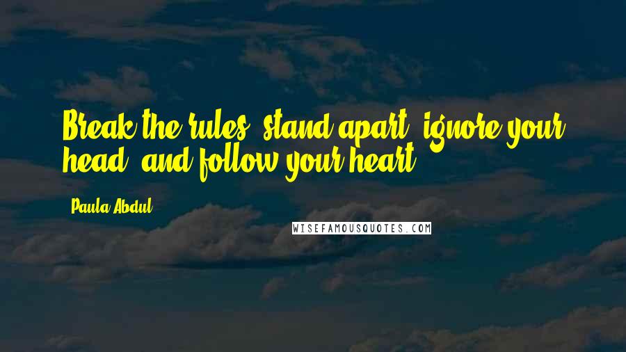 Paula Abdul Quotes: Break the rules, stand apart, ignore your head, and follow your heart,