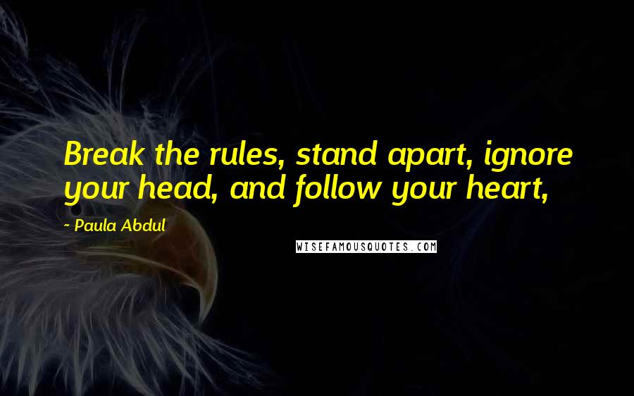 Paula Abdul Quotes: Break the rules, stand apart, ignore your head, and follow your heart,