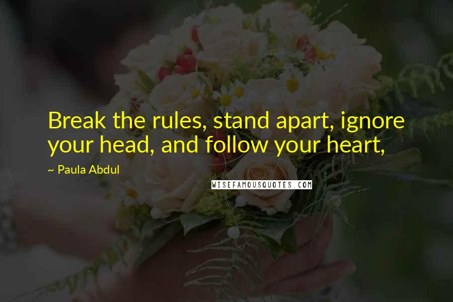 Paula Abdul Quotes: Break the rules, stand apart, ignore your head, and follow your heart,