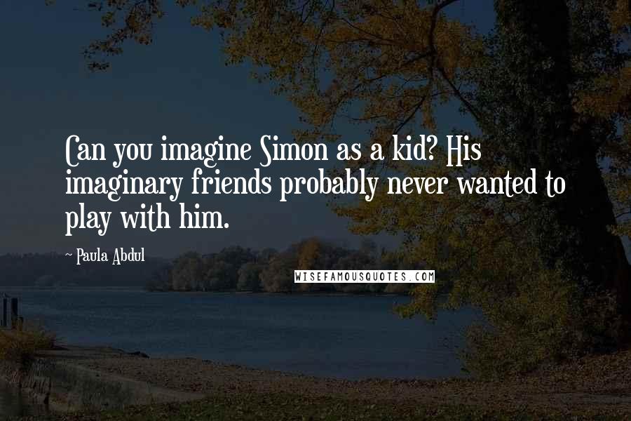 Paula Abdul Quotes: Can you imagine Simon as a kid? His imaginary friends probably never wanted to play with him.