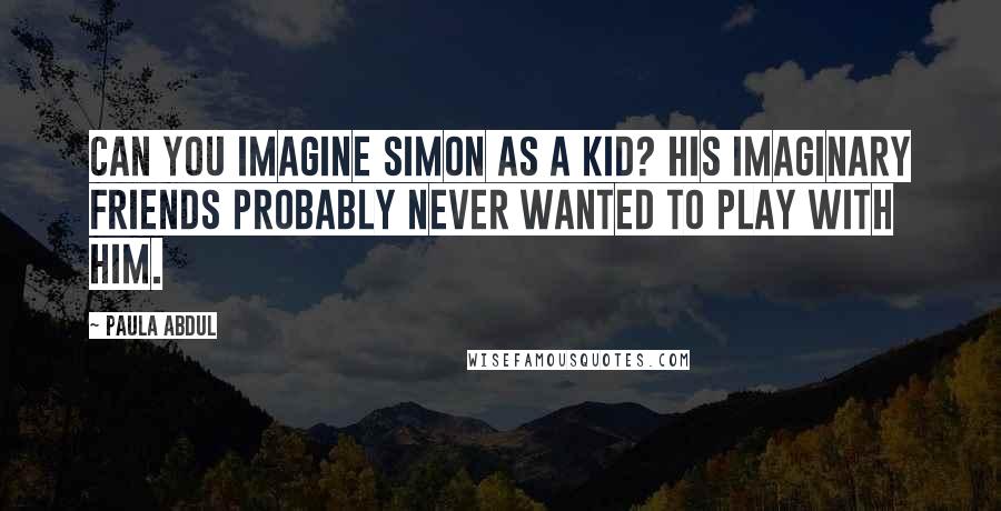 Paula Abdul Quotes: Can you imagine Simon as a kid? His imaginary friends probably never wanted to play with him.