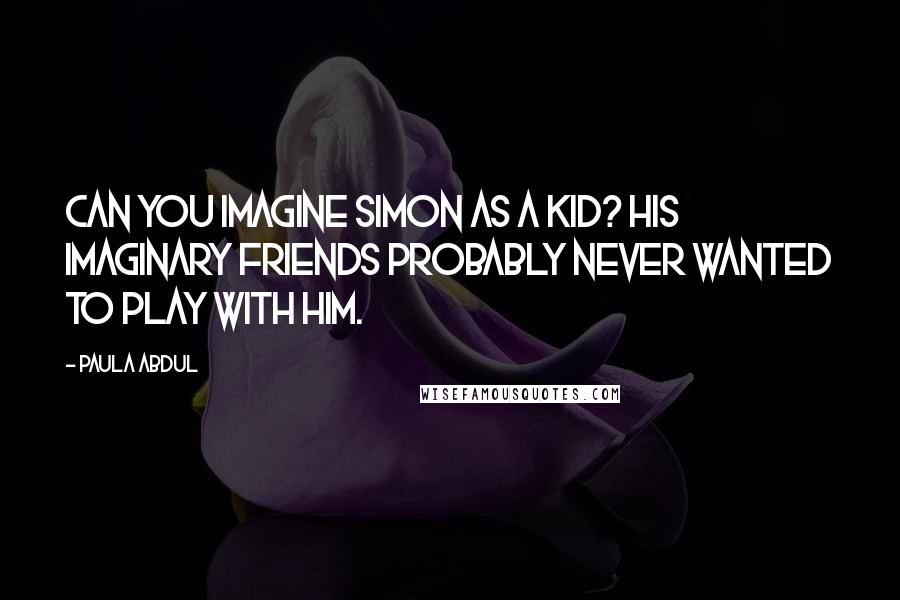 Paula Abdul Quotes: Can you imagine Simon as a kid? His imaginary friends probably never wanted to play with him.