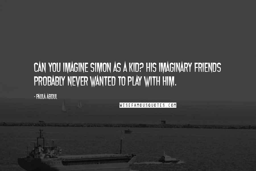 Paula Abdul Quotes: Can you imagine Simon as a kid? His imaginary friends probably never wanted to play with him.