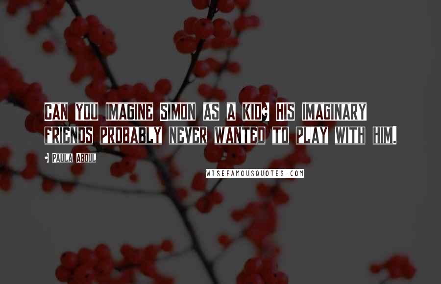 Paula Abdul Quotes: Can you imagine Simon as a kid? His imaginary friends probably never wanted to play with him.