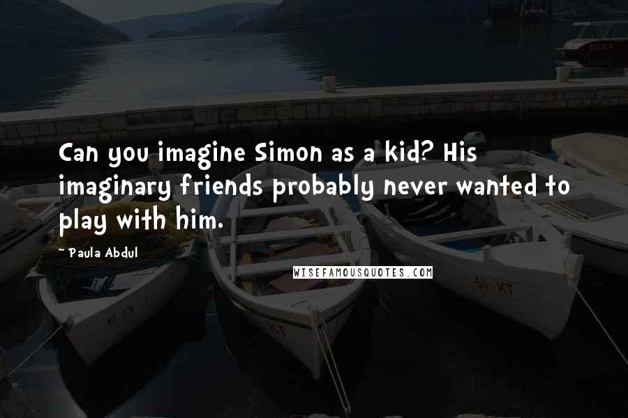 Paula Abdul Quotes: Can you imagine Simon as a kid? His imaginary friends probably never wanted to play with him.