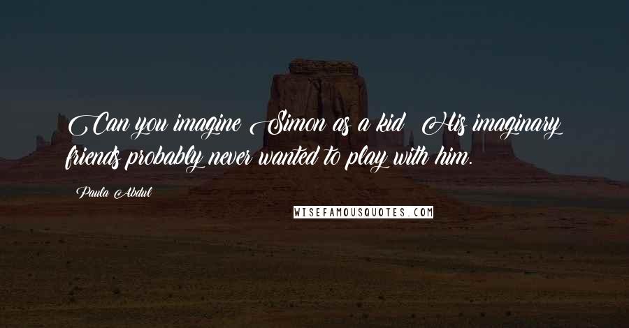 Paula Abdul Quotes: Can you imagine Simon as a kid? His imaginary friends probably never wanted to play with him.