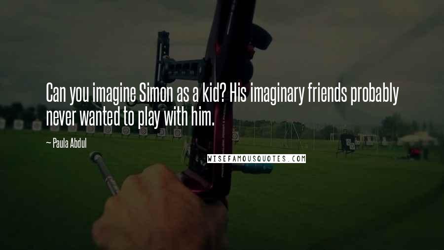 Paula Abdul Quotes: Can you imagine Simon as a kid? His imaginary friends probably never wanted to play with him.