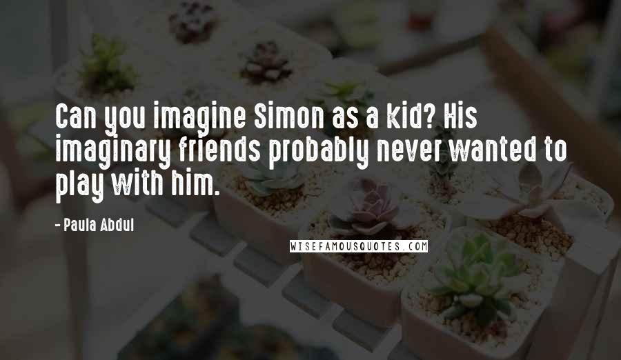 Paula Abdul Quotes: Can you imagine Simon as a kid? His imaginary friends probably never wanted to play with him.