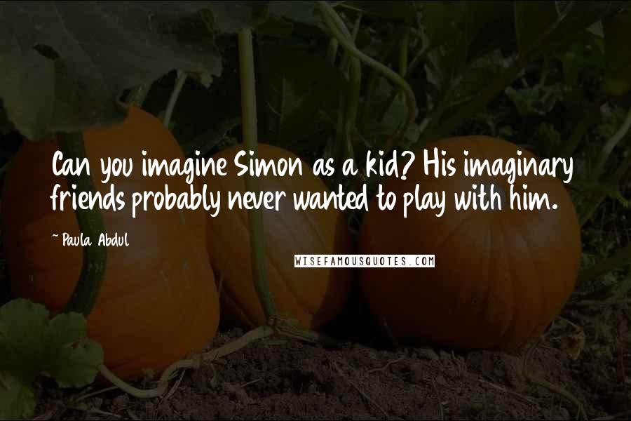 Paula Abdul Quotes: Can you imagine Simon as a kid? His imaginary friends probably never wanted to play with him.