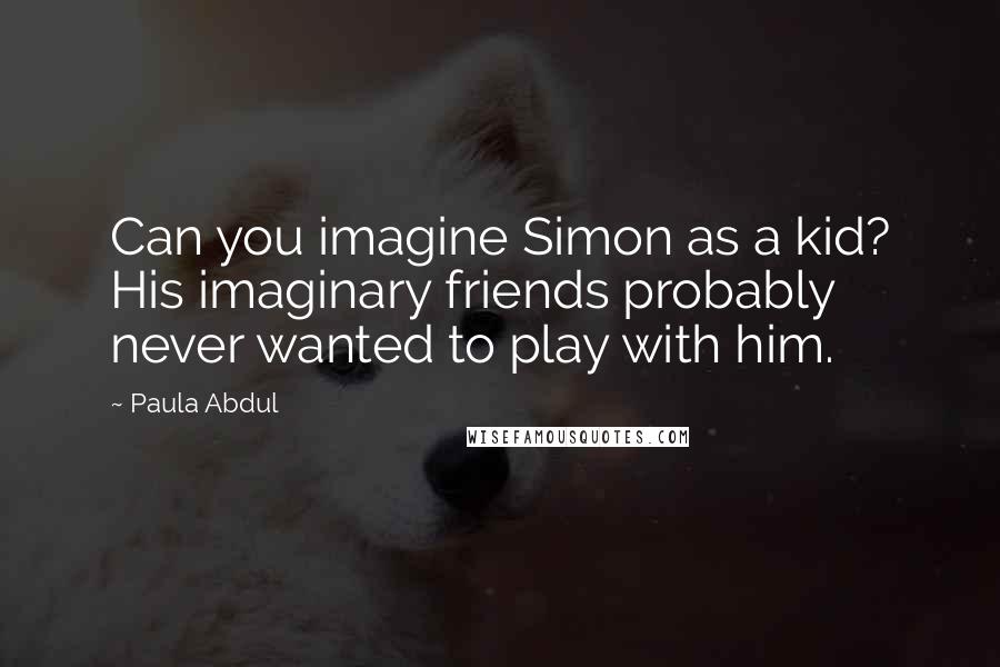 Paula Abdul Quotes: Can you imagine Simon as a kid? His imaginary friends probably never wanted to play with him.