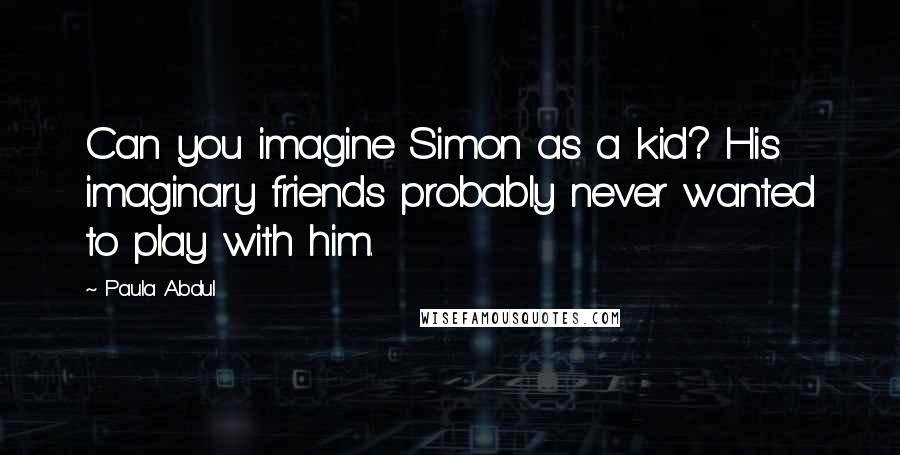 Paula Abdul Quotes: Can you imagine Simon as a kid? His imaginary friends probably never wanted to play with him.