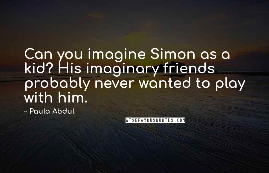 Paula Abdul Quotes: Can you imagine Simon as a kid? His imaginary friends probably never wanted to play with him.