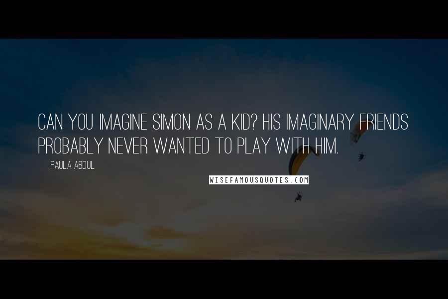 Paula Abdul Quotes: Can you imagine Simon as a kid? His imaginary friends probably never wanted to play with him.