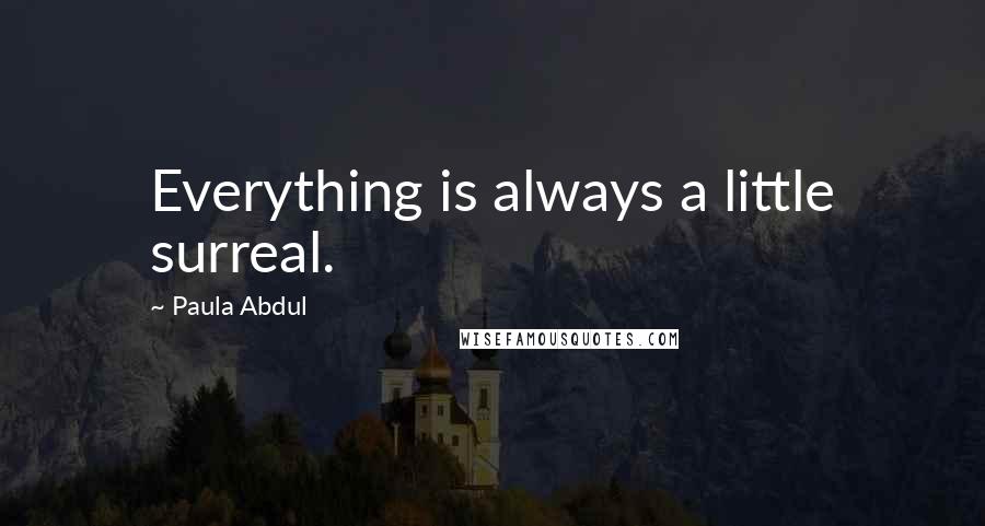 Paula Abdul Quotes: Everything is always a little surreal.