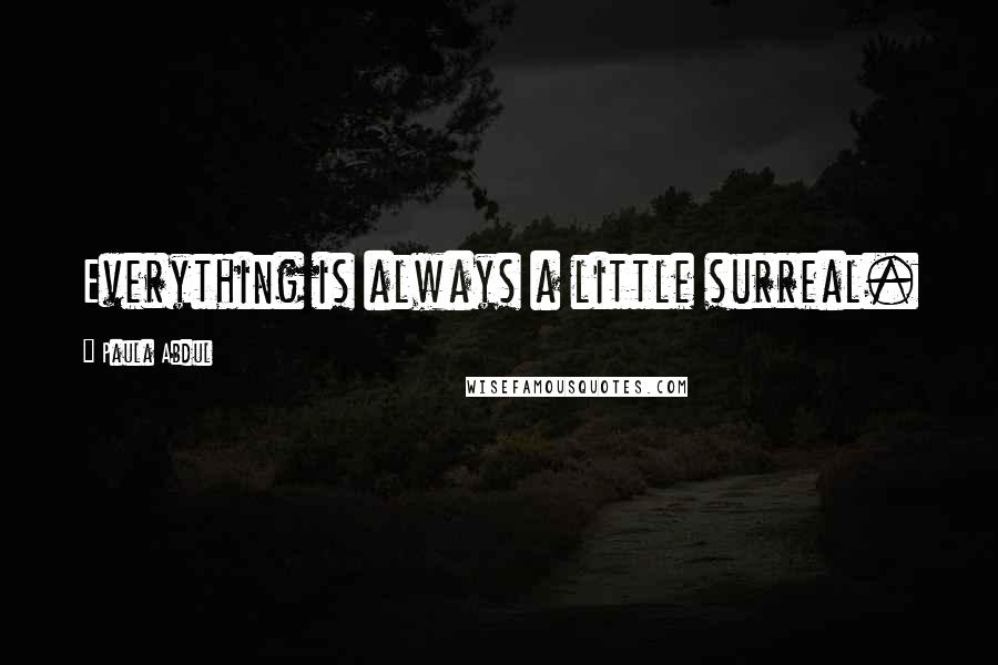 Paula Abdul Quotes: Everything is always a little surreal.