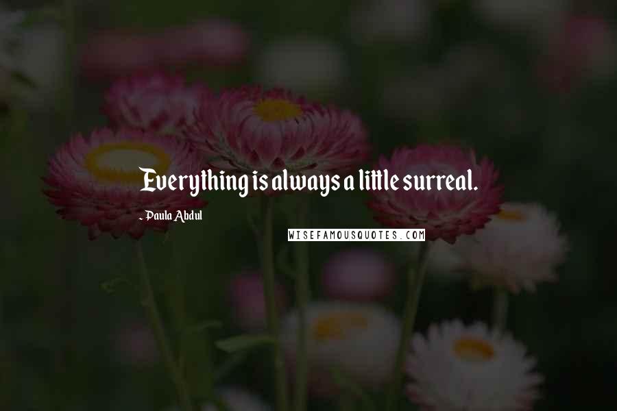 Paula Abdul Quotes: Everything is always a little surreal.