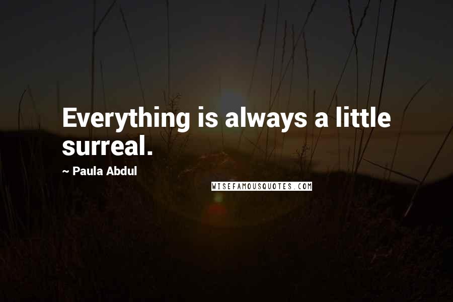 Paula Abdul Quotes: Everything is always a little surreal.