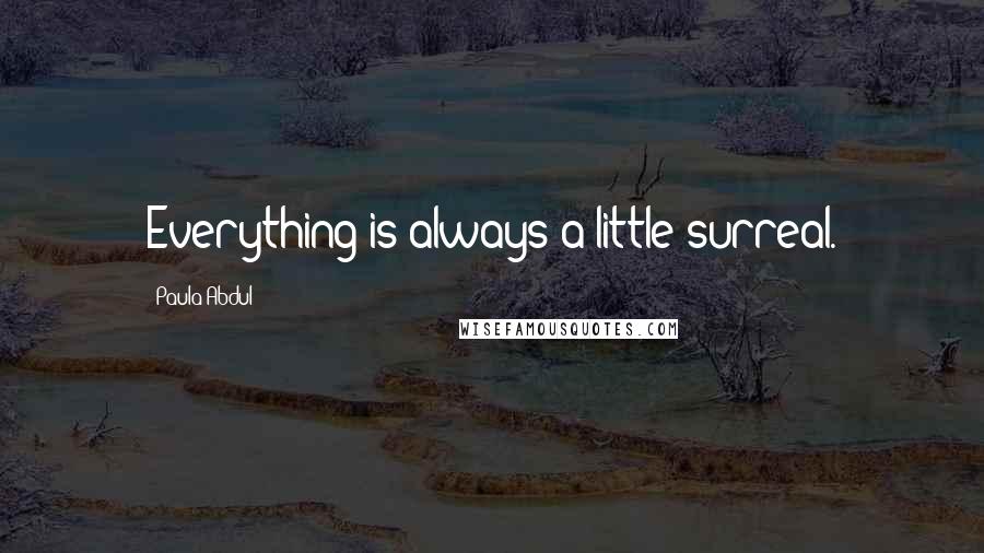 Paula Abdul Quotes: Everything is always a little surreal.