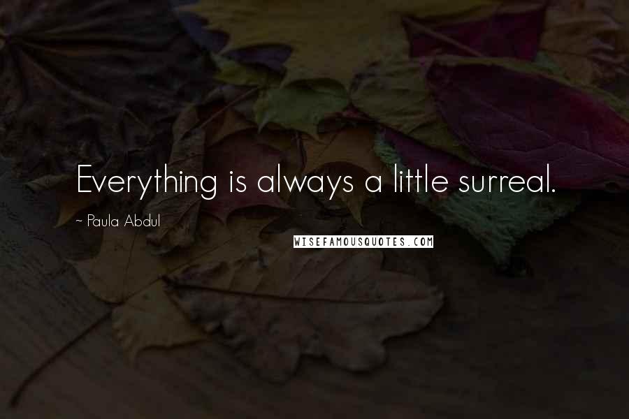 Paula Abdul Quotes: Everything is always a little surreal.