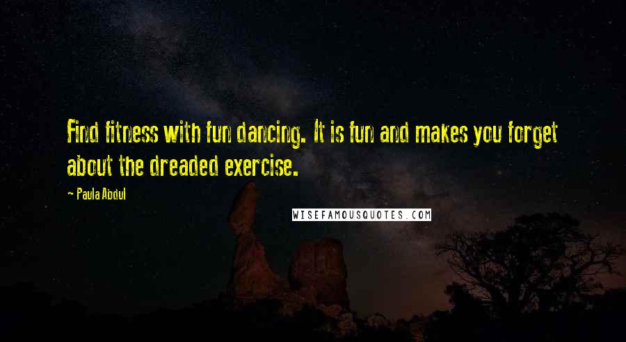 Paula Abdul Quotes: Find fitness with fun dancing. It is fun and makes you forget about the dreaded exercise.