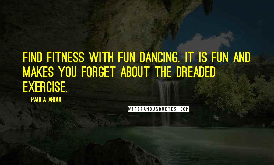 Paula Abdul Quotes: Find fitness with fun dancing. It is fun and makes you forget about the dreaded exercise.