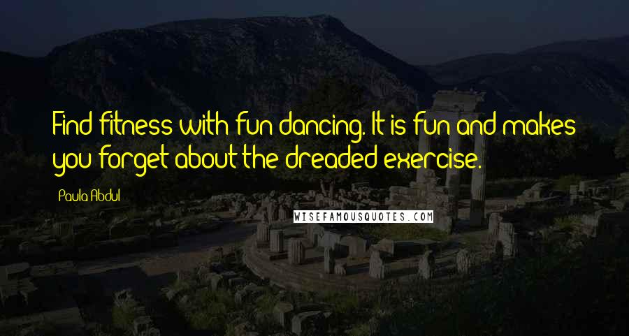 Paula Abdul Quotes: Find fitness with fun dancing. It is fun and makes you forget about the dreaded exercise.