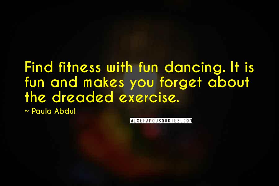 Paula Abdul Quotes: Find fitness with fun dancing. It is fun and makes you forget about the dreaded exercise.