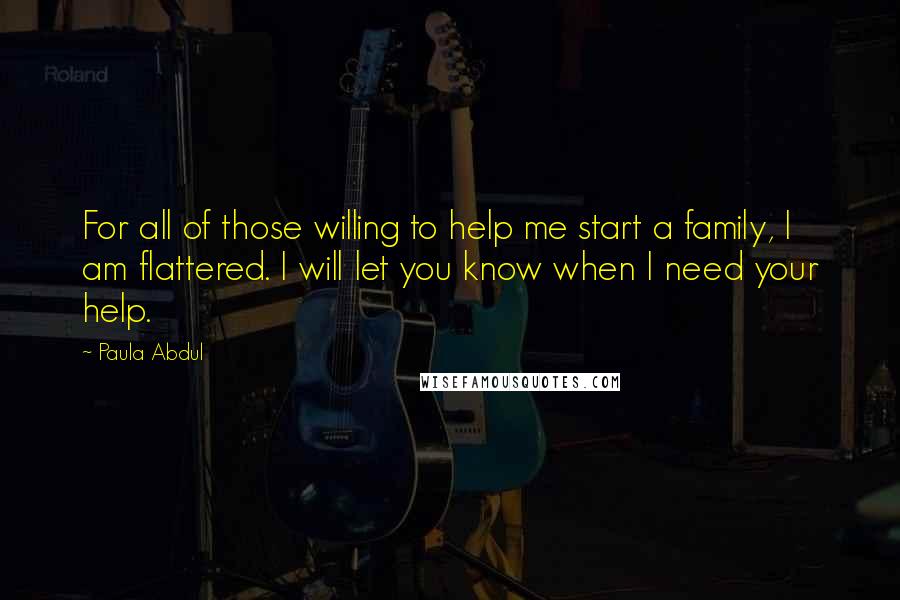 Paula Abdul Quotes: For all of those willing to help me start a family, I am flattered. I will let you know when I need your help.