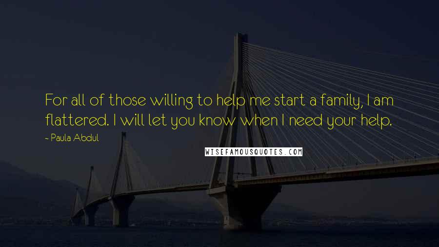 Paula Abdul Quotes: For all of those willing to help me start a family, I am flattered. I will let you know when I need your help.