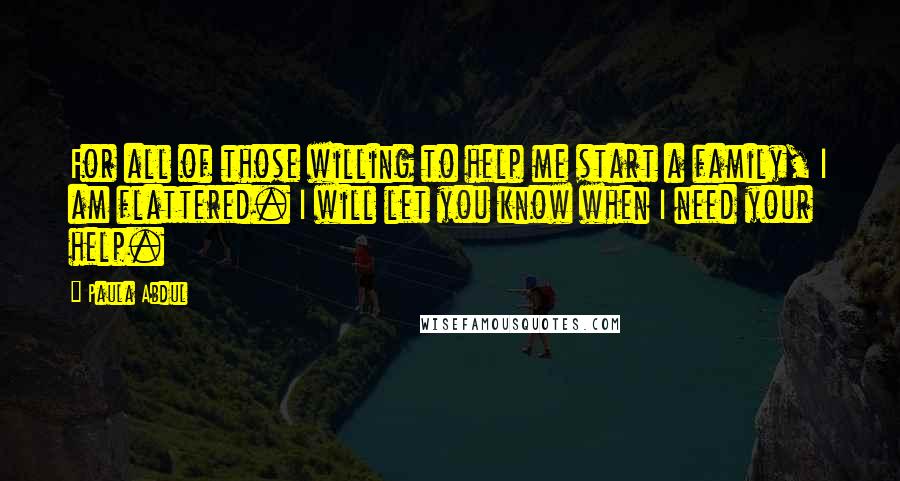 Paula Abdul Quotes: For all of those willing to help me start a family, I am flattered. I will let you know when I need your help.