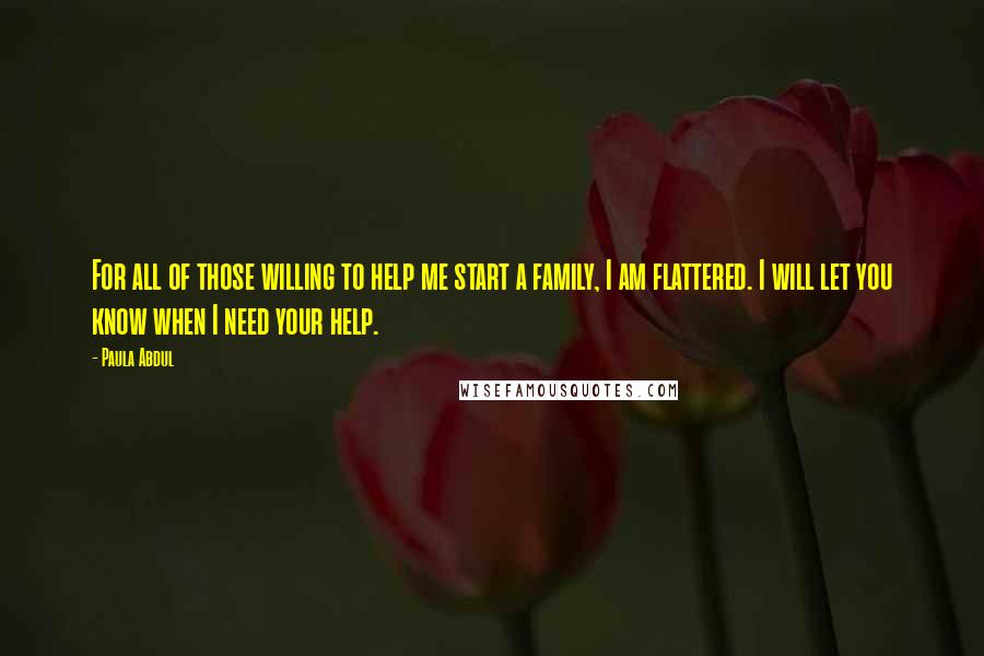 Paula Abdul Quotes: For all of those willing to help me start a family, I am flattered. I will let you know when I need your help.