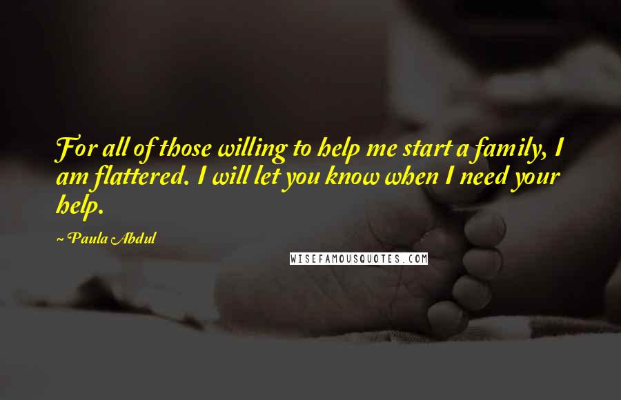 Paula Abdul Quotes: For all of those willing to help me start a family, I am flattered. I will let you know when I need your help.