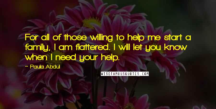Paula Abdul Quotes: For all of those willing to help me start a family, I am flattered. I will let you know when I need your help.