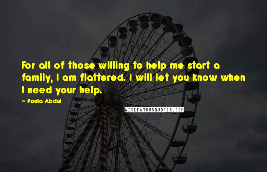 Paula Abdul Quotes: For all of those willing to help me start a family, I am flattered. I will let you know when I need your help.