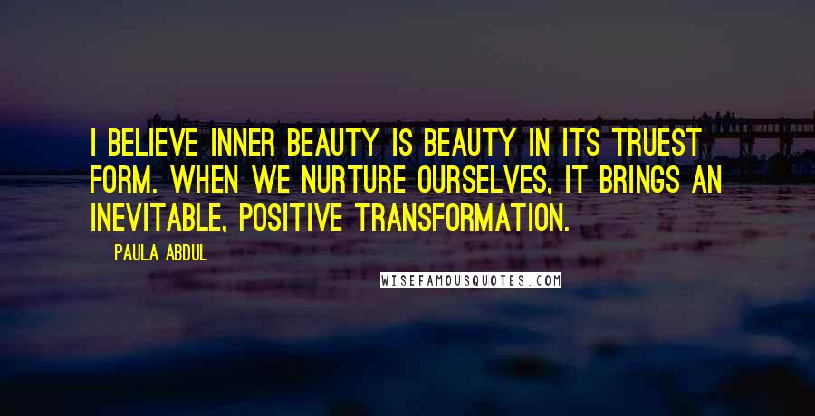 Paula Abdul Quotes: I believe inner beauty is beauty in its truest form. When we nurture ourselves, it brings an inevitable, positive transformation.