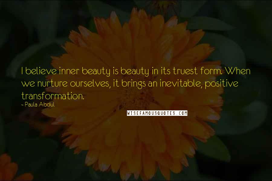 Paula Abdul Quotes: I believe inner beauty is beauty in its truest form. When we nurture ourselves, it brings an inevitable, positive transformation.