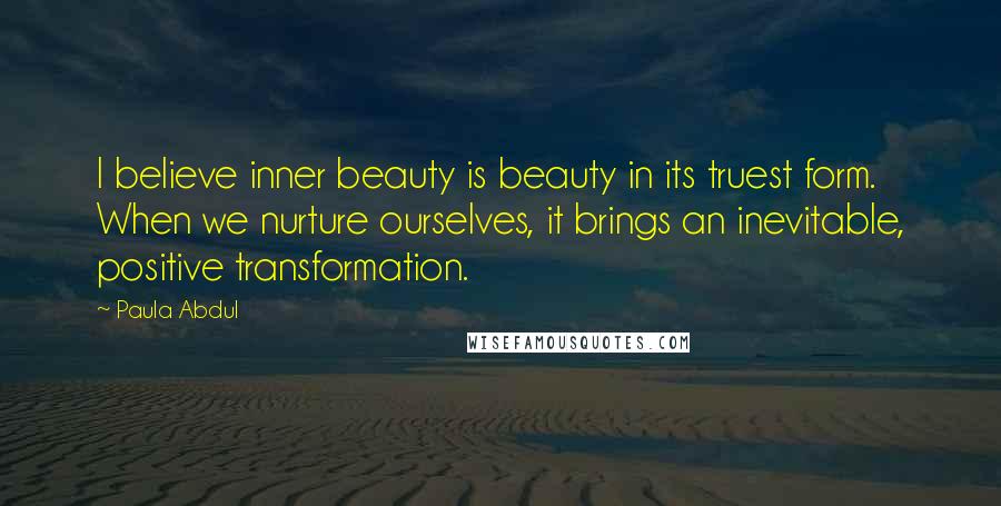 Paula Abdul Quotes: I believe inner beauty is beauty in its truest form. When we nurture ourselves, it brings an inevitable, positive transformation.