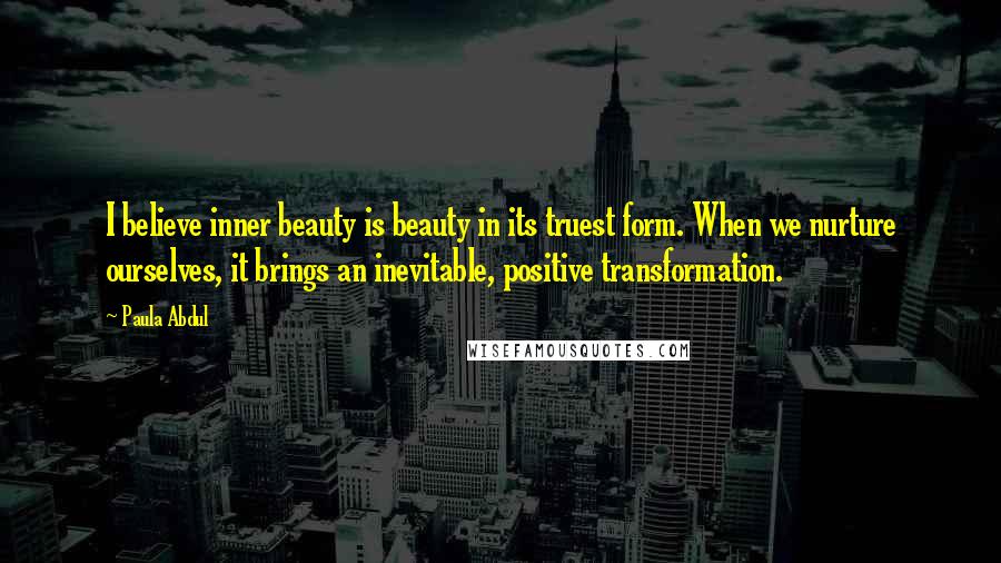 Paula Abdul Quotes: I believe inner beauty is beauty in its truest form. When we nurture ourselves, it brings an inevitable, positive transformation.