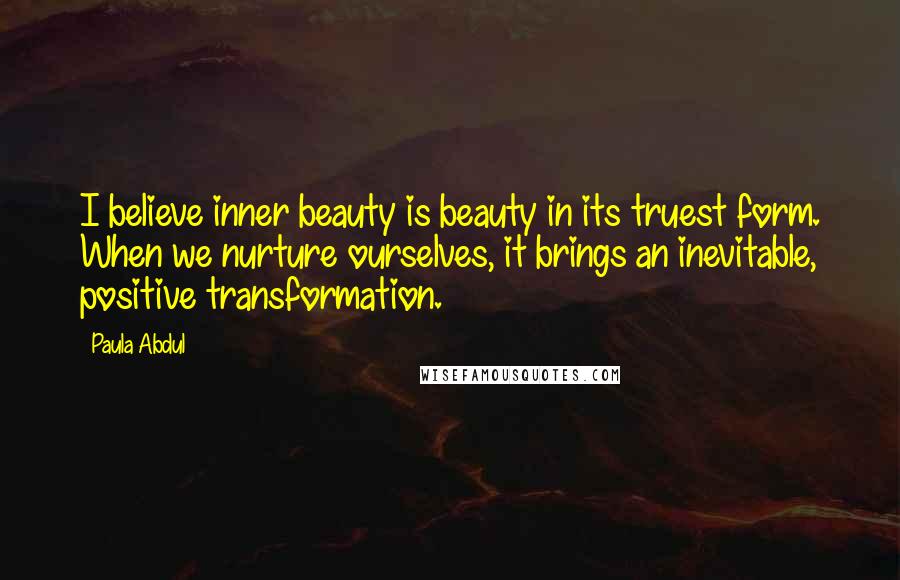 Paula Abdul Quotes: I believe inner beauty is beauty in its truest form. When we nurture ourselves, it brings an inevitable, positive transformation.