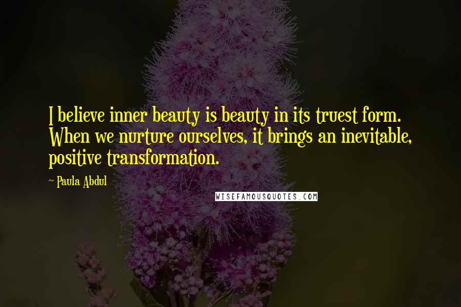 Paula Abdul Quotes: I believe inner beauty is beauty in its truest form. When we nurture ourselves, it brings an inevitable, positive transformation.