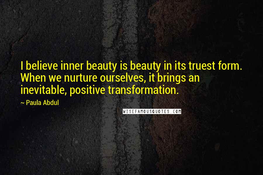 Paula Abdul Quotes: I believe inner beauty is beauty in its truest form. When we nurture ourselves, it brings an inevitable, positive transformation.