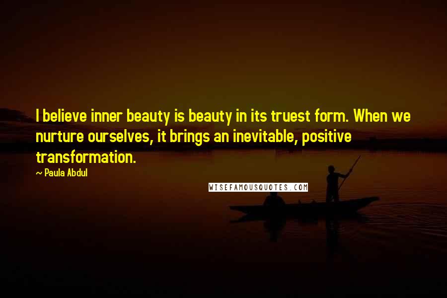 Paula Abdul Quotes: I believe inner beauty is beauty in its truest form. When we nurture ourselves, it brings an inevitable, positive transformation.