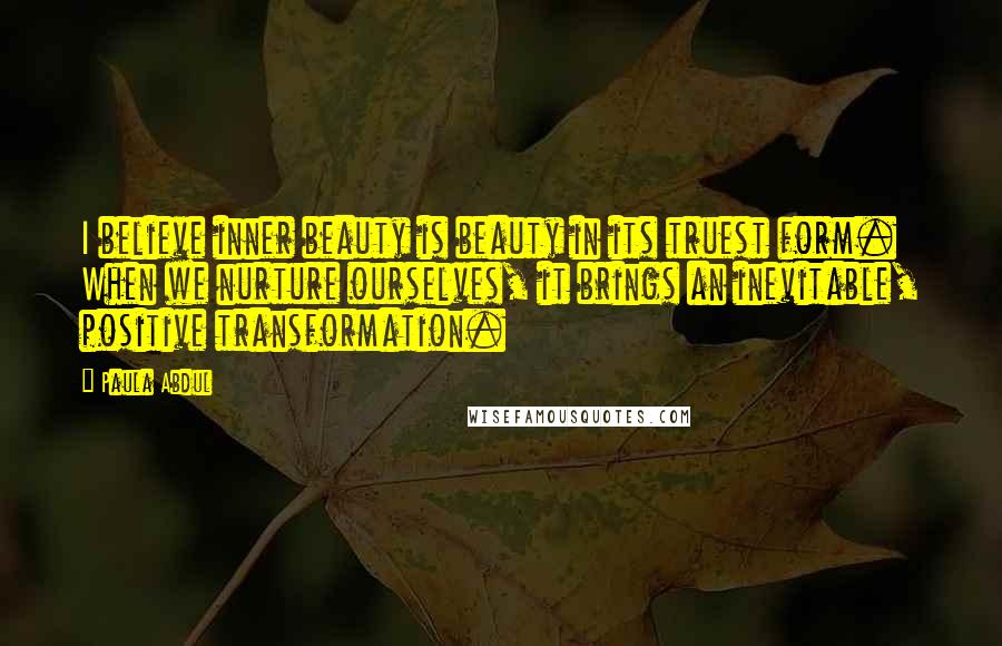 Paula Abdul Quotes: I believe inner beauty is beauty in its truest form. When we nurture ourselves, it brings an inevitable, positive transformation.