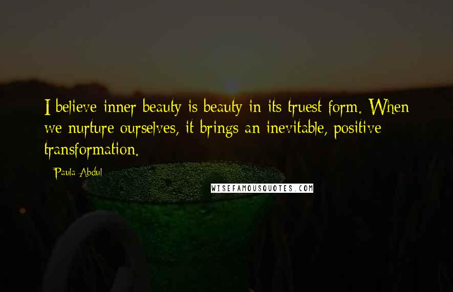 Paula Abdul Quotes: I believe inner beauty is beauty in its truest form. When we nurture ourselves, it brings an inevitable, positive transformation.