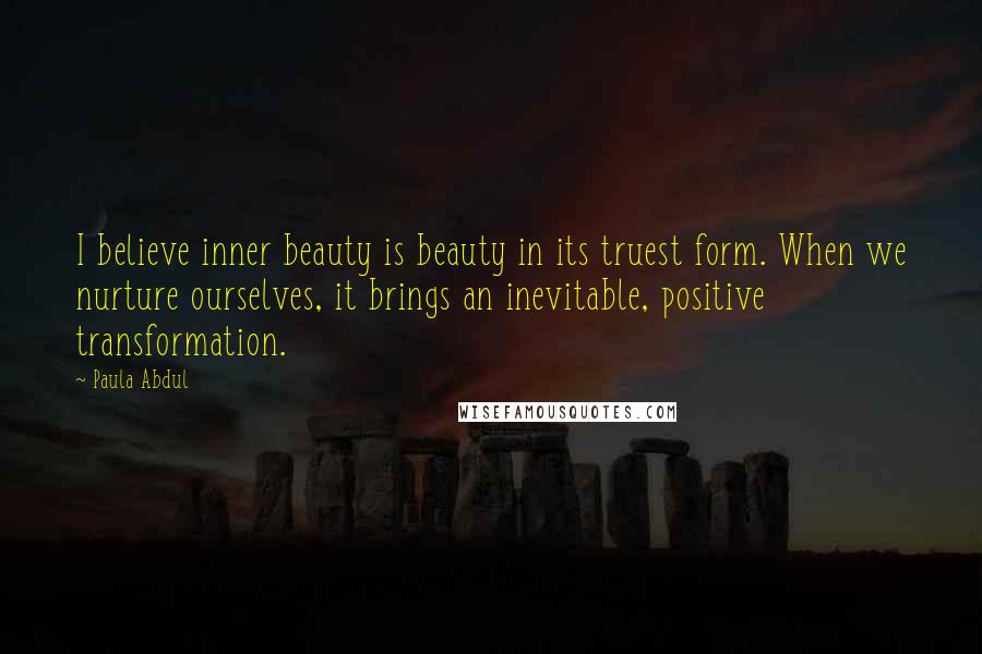 Paula Abdul Quotes: I believe inner beauty is beauty in its truest form. When we nurture ourselves, it brings an inevitable, positive transformation.