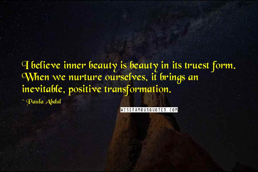 Paula Abdul Quotes: I believe inner beauty is beauty in its truest form. When we nurture ourselves, it brings an inevitable, positive transformation.