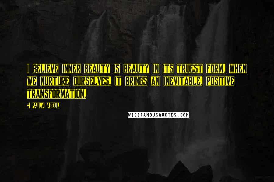 Paula Abdul Quotes: I believe inner beauty is beauty in its truest form. When we nurture ourselves, it brings an inevitable, positive transformation.