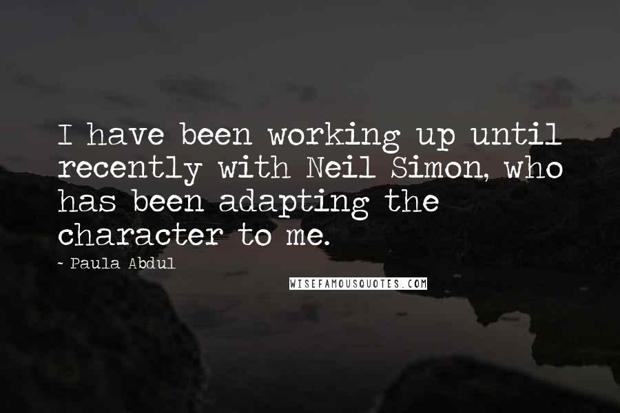 Paula Abdul Quotes: I have been working up until recently with Neil Simon, who has been adapting the character to me.